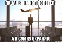 пацаны на коп полетели а я сумку охраняю