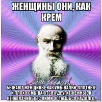 женщины они, как крем бывают женщины, как умывалки-плотные и плохо смываются,а другие-нежные и ненавязчивые, с ними остаёшься надолго.
