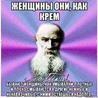 женщины они, как крем бывают женщины, как умывалки-плотные и плохо смываются,а другие-нежные и ненавязчивые, с ними остаёшься надолго.
