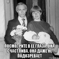  посмотрите в ее глаза. она счастлива. она даже не подозревает