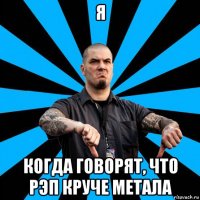 я когда говорят, что рэп круче метала