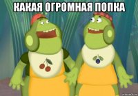 какая огромная попка 