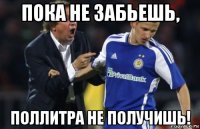пока не забьешь, поллитра не получишь!