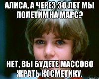 алиса, а через 30 лет мы полетим на марс? нет, вы будете массово жрать косметику.