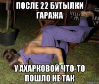 после 22 бутылки гаража у ахарковой что-то пошло не так