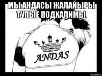 мы андасы жалайыры тупые подхалимы 