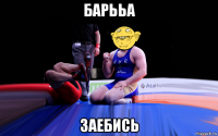 барььа заебись