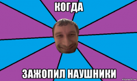 когда зажопил наушники