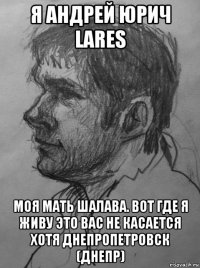 я андрей юрич lares моя мать шалава. вот где я живу это вас не касается хотя днепропетровск (днепр)