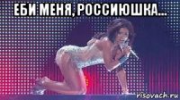 еби меня, россиюшка... 