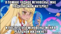 я помню чудное мгновенье, мне подключили интернет и после этого мгновенье меня в реальной жизни нет!