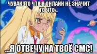 чувак! то что я онлайн не значит то что... ...я отвечу на твоё смс!