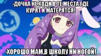 -дочка не ходи в те места где курят и матерятся! -хорошо мам,в школу ни ногой!