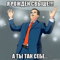 я рожден свыше!!! а ты так себе...