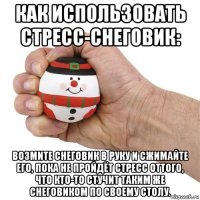 как использовать стресс-снеговик: возмите снеговик в руку и сжимайте его, пока не пройдёт стресс оттого, что кто-то стучит таким же снеговиком по своему столу.