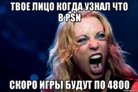 твое лицо когда узнал что в psn скоро игры будут по 4800