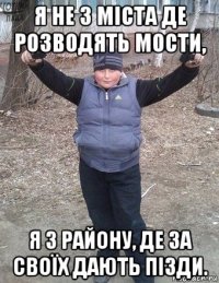 я не з міста де розводять мости, я з району, де за своїх дають пізди.