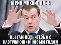 юрий михайлович вы там держитесь и с наступающим новым годом