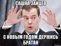 сашка зайцев с новым годом держись братан
