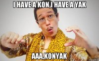 i have a kon,i have a yak aaa,konyak