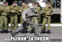  рыжий, за пивом...