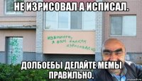 не изрисовал а исписал. долбоебы делайте мемы правильно.
