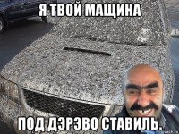 я твой мащина под дэрэво ставиль.