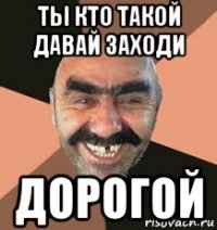 ты кто такой давай заходи дорогой