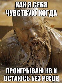 как я себя чувствую когда проигрываю кв и остаюсь без ресов