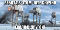 ребята в этом чате скучно ехали в другой!