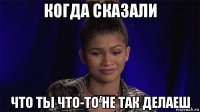 когда сказали что ты что-то не так делаеш
