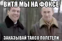 витя мы на фоксе заказывай таксо полетели