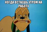 когда встаешь утром на работу 