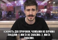  існують дві причини, чому ми не віримо людям: 1. ми їх не знаємо. 2. ми їх знаємо.