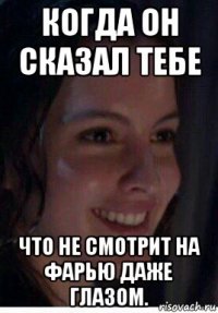когда он сказал тебе что не смотрит на фарью даже глазом.