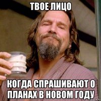твое лицо когда спрашивают о планах в новом году