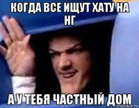 когда все ищут хату на нг а у тебя частный дом