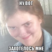 ну вот захотелось мне