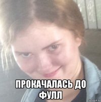  прокачалась до фулл