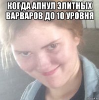 когда апнул элитных варваров до 10 уровня 