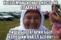 кызым,национальность не главное!!! лишь бы татарин был хороший.яна ел белян!