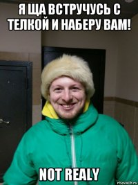 я ща встручусь с телкой и наберу вам! not realy