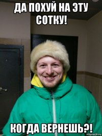 да похуй на эту сотку! когда вернешь?!