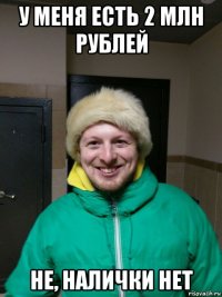 у меня есть 2 млн рублей не, налички нет