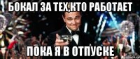 бокал за тех,кто работает пока я в отпуске