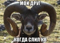 мой друг когда слил кв
