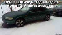 бараны нищеброды талдыка ездить научитесь на этом старом туалете 