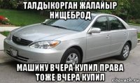 талдыкорган жалайыр нищеброд машину вчера купил права тоже вчера купил