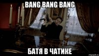 bang bang bang батя в чатике