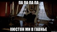 па па па па хюстон ми в гавнье